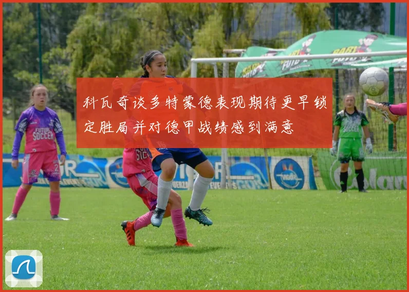 科瓦奇谈多特蒙德表现期待更早锁定胜局并对德甲战绩感到满意