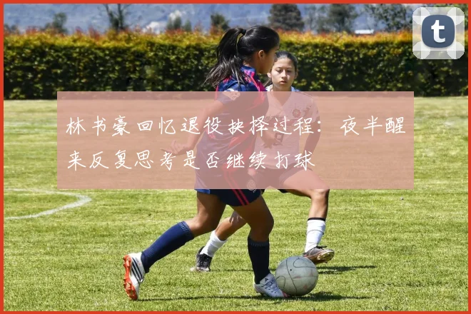 林书豪回忆退役抉择过程：夜半醒来反复思考是否继续打球