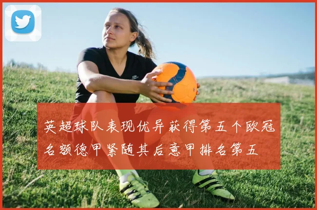 英超球队表现优异获得第五个欧冠名额德甲紧随其后意甲排名第五