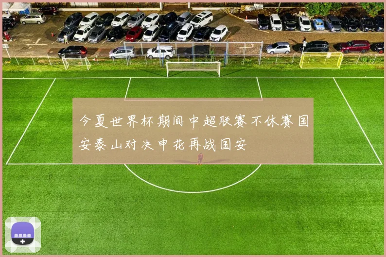 今夏世界杯期间中超联赛不休赛国安泰山对决申花再战国安