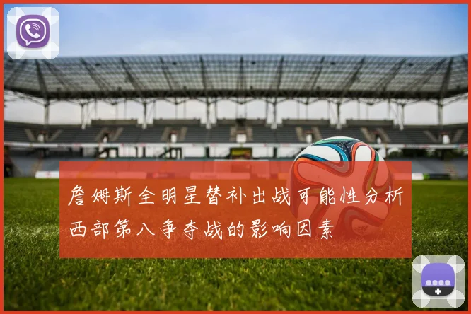 詹姆斯全明星替补出战可能性分析西部第八争夺战的影响因素