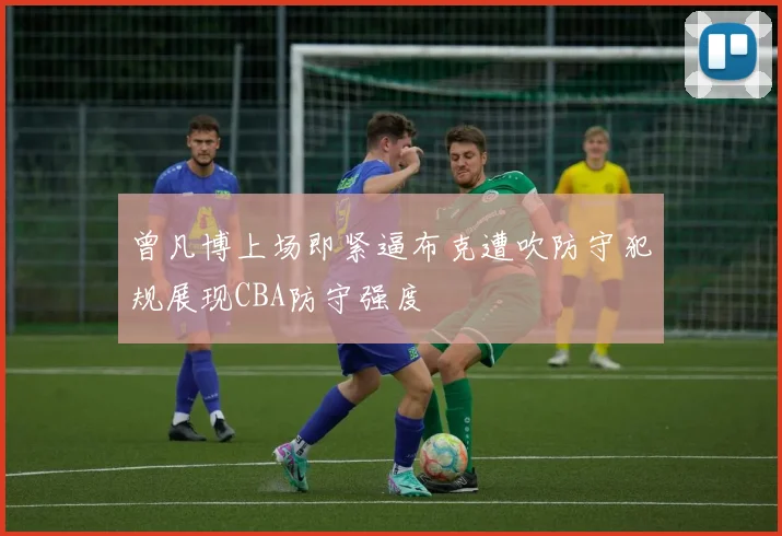 曾凡博上场即紧逼布克遭吹防守犯规展现CBA防守强度
