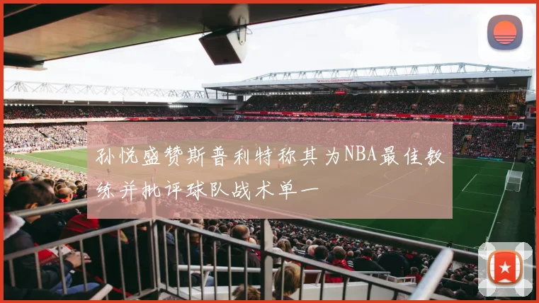孙悦盛赞斯普利特称其为NBA最佳教练并批评球队战术单一