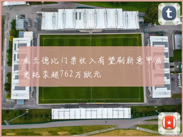 米兰德比门票收入有望刷新意甲历史纪录超762万欧元