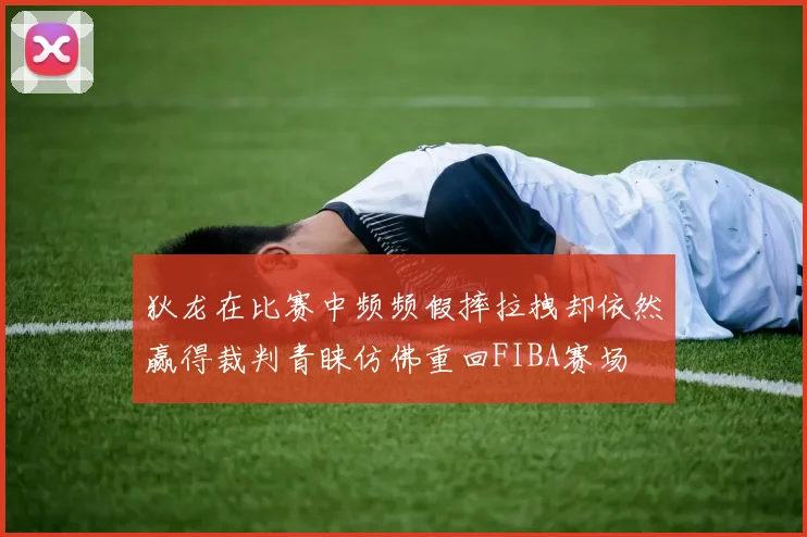 狄龙在比赛中频频假摔拉拽却依然赢得裁判青睐仿佛重回FIBA赛场