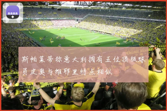 斯帕莱蒂称意大利拥有五位顶级球员皮奥与维耶里特点相似