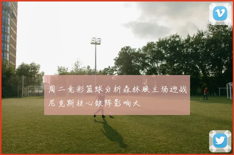 周二竞彩篮球分析森林狼主场迎战尼克斯核心缺阵影响大