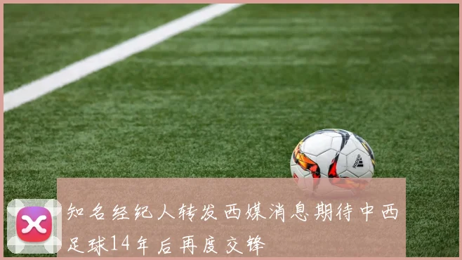 知名经纪人转发西媒消息期待中西足球14年后再度交锋