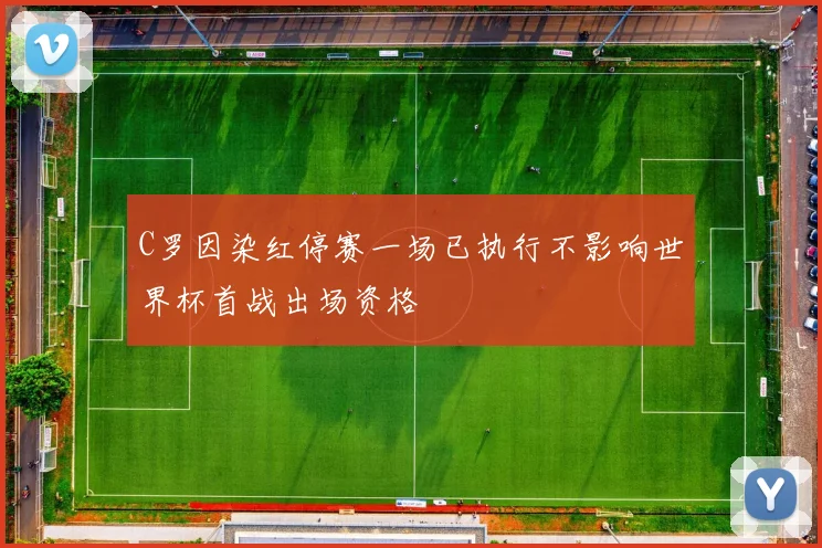 C罗因染红停赛一场已执行不影响世界杯首战出场资格