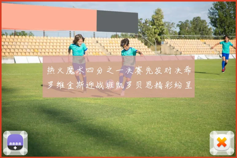 热火魔术四分之一决赛先发对决希罗维金斯迎战班凯罗贝恩精彩纷呈