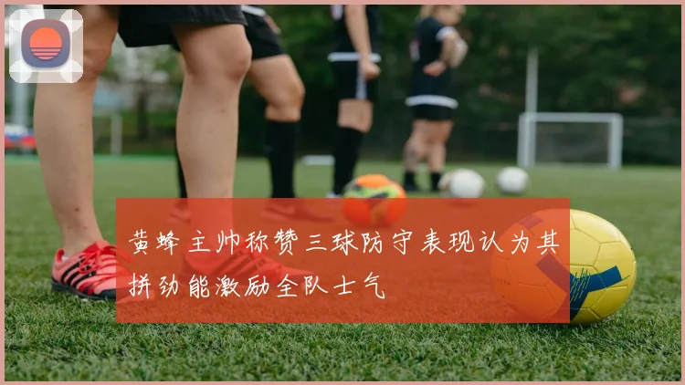 黄蜂主帅称赞三球防守表现认为其拼劲能激励全队士气