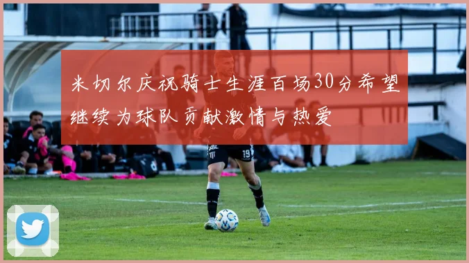 米切尔庆祝骑士生涯百场30分希望继续为球队贡献激情与热爱