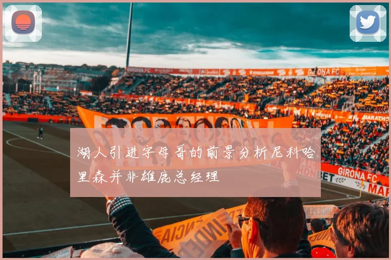 湖人引进字母哥的前景分析尼科哈里森并非雄鹿总经理