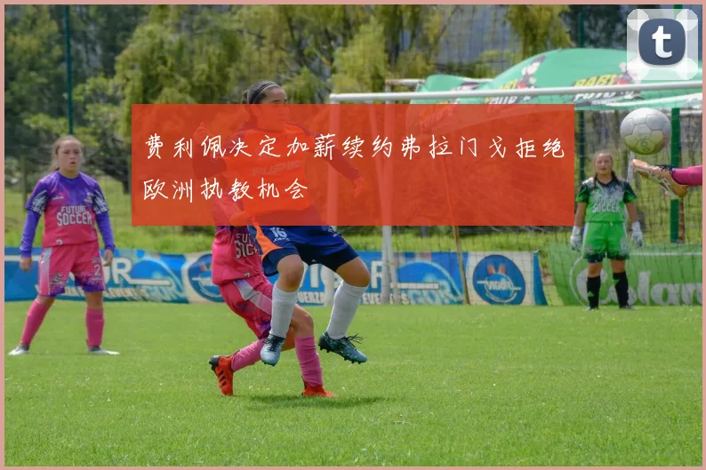 费利佩决定加薪续约弗拉门戈拒绝欧洲执教机会