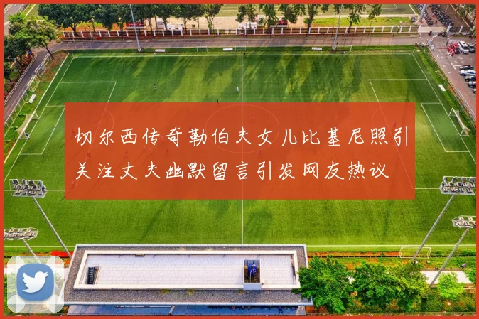 切尔西传奇勒伯夫女儿比基尼照引关注丈夫幽默留言引发网友热议