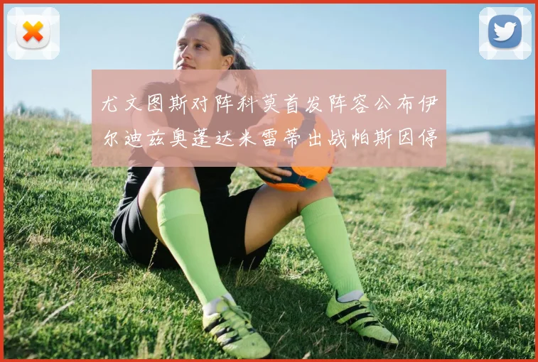 尤文图斯对阵科莫首发阵容公布伊尔迪兹奥蓬达米雷蒂出战帕斯因停赛缺席