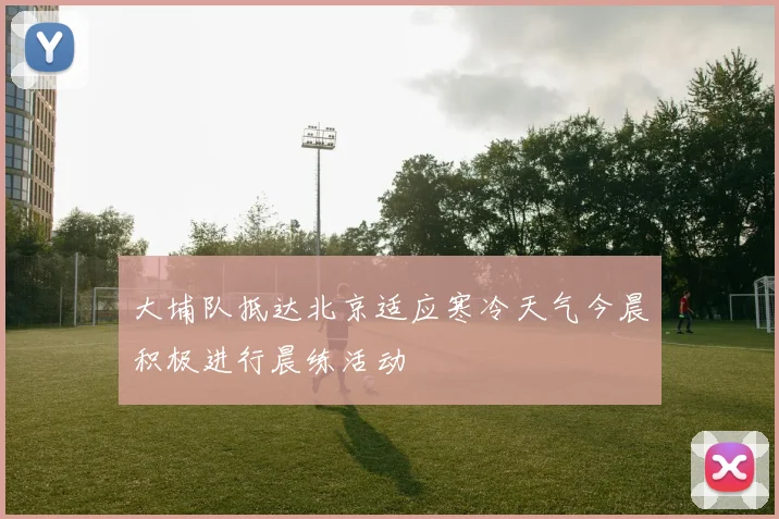 大埔队抵达北京适应寒冷天气今晨积极进行晨练活动