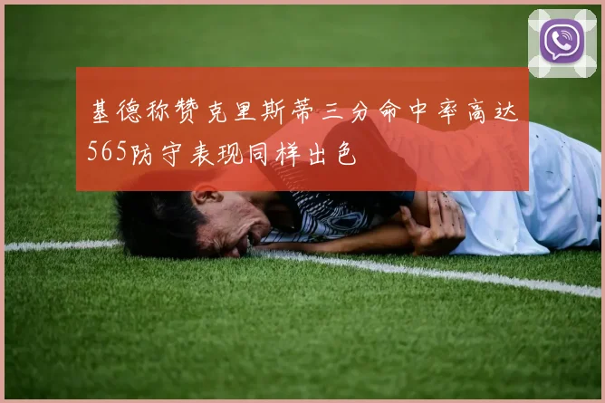 基德称赞克里斯蒂三分命中率高达565防守表现同样出色