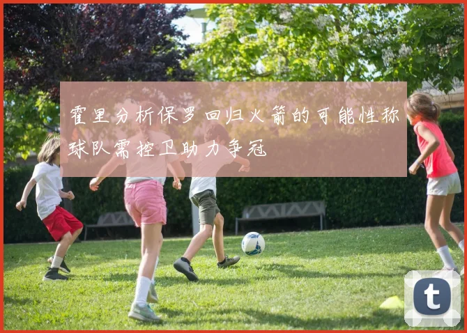 霍里分析保罗回归火箭的可能性称球队需控卫助力争冠