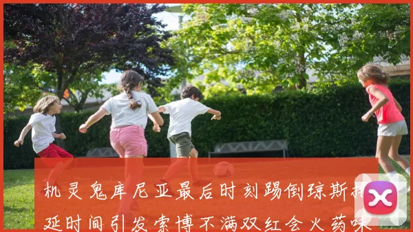 机灵鬼库尼亚最后时刻踢倒琼斯拖延时间引发索博不满双红会火药味十足