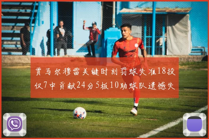 贾马尔穆雷关键时刻罚球失准18投仅7中贡献24分5板10助球队遗憾失平