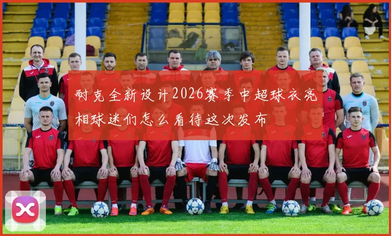 耐克全新设计2026赛季中超球衣亮相球迷们怎么看待这次发布