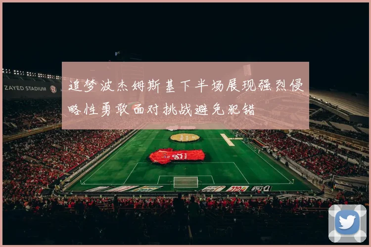 追梦波杰姆斯基下半场展现强烈侵略性勇敢面对挑战避免犯错