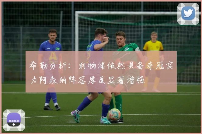 希勒分析：利物浦依然具备夺冠实力阿森纳阵容厚度显著增强
