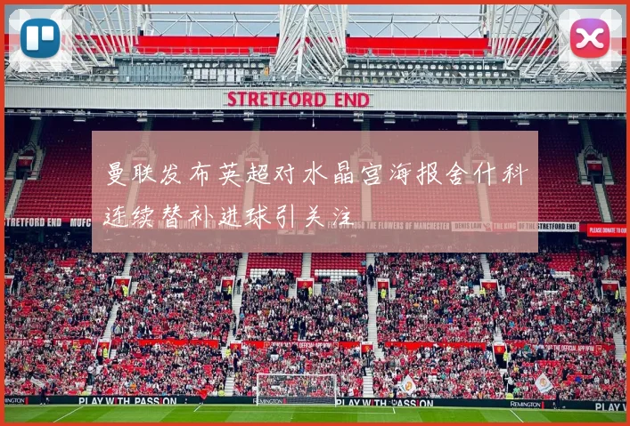 曼联发布英超对水晶宫海报舍什科连续替补进球引关注