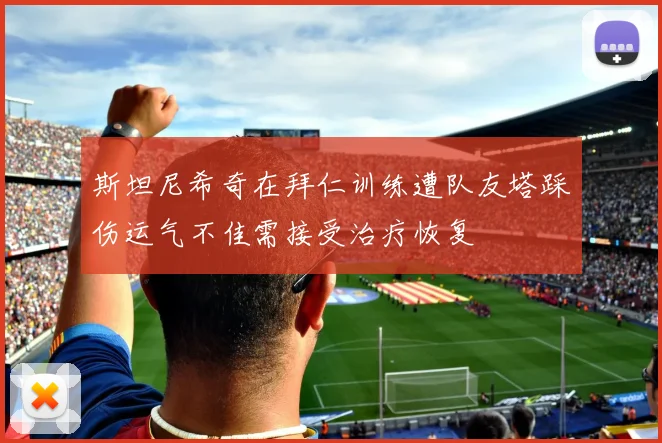 斯坦尼希奇在拜仁训练遭队友塔踩伤运气不佳需接受治疗恢复