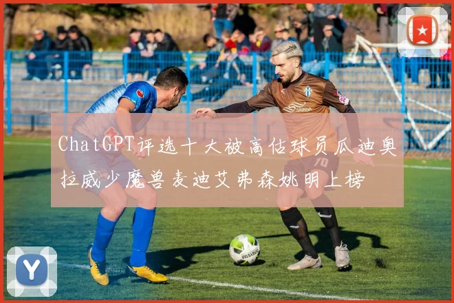 ChatGPT评选十大被高估球员瓜迪奥拉威少魔兽麦迪艾弗森姚明上榜
