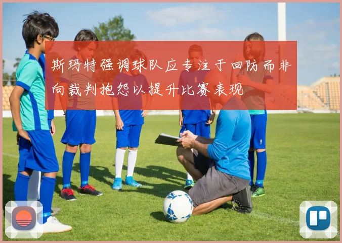 斯玛特强调球队应专注于回防而非向裁判抱怨以提升比赛表现