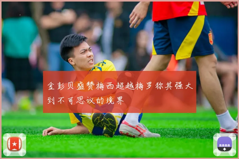 金彭贝盛赞梅西超越梅罗称其强大到不可思议的境界
