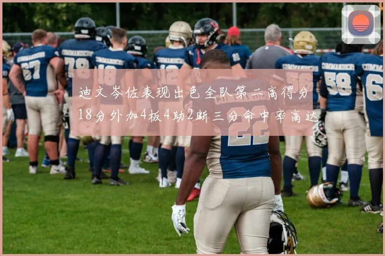 迪文岑佐表现出色全队第二高得分18分外加4板4助2断三分命中率高达44