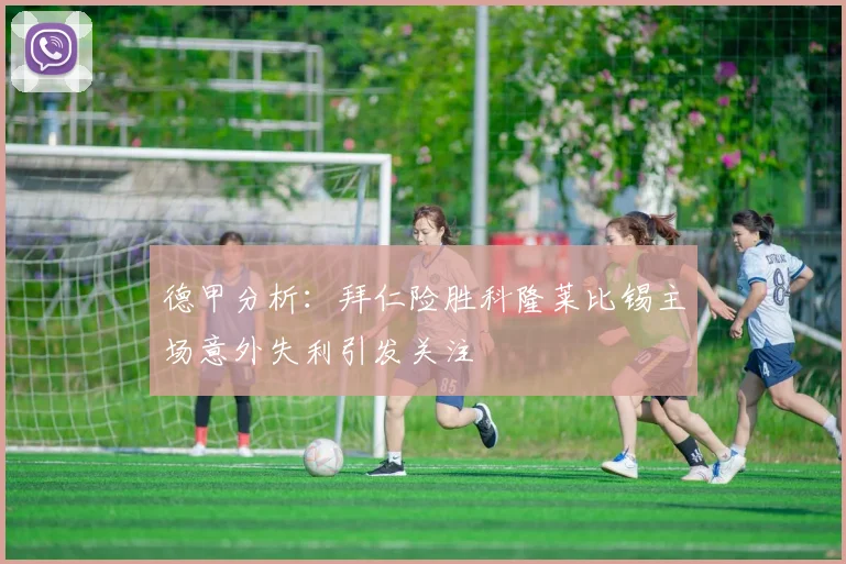 德甲分析：拜仁险胜科隆莱比锡主场意外失利引发关注