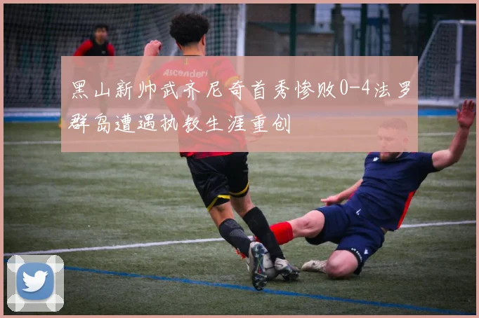 黑山新帅武齐尼奇首秀惨败0-4法罗群岛遭遇执教生涯重创