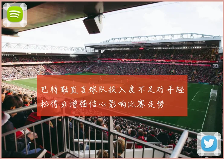 巴特勒直言球队投入度不足对手轻松得分增强信心影响比赛走势