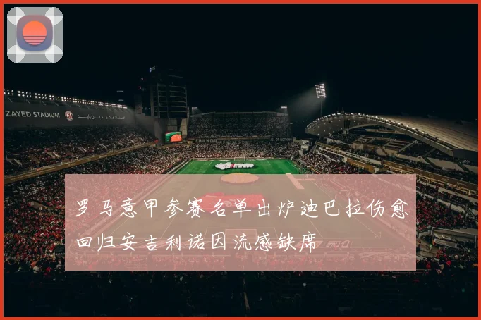 罗马意甲参赛名单出炉迪巴拉伤愈回归安吉利诺因流感缺席