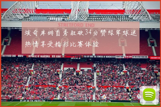 埃奇库姆首秀狂砍34分赞绿军球迷热情享受精彩比赛体验