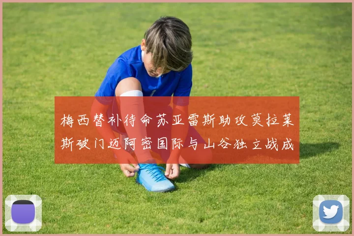 梅西替补待命苏亚雷斯助攻莫拉莱斯破门迈阿密国际与山谷独立战成平局