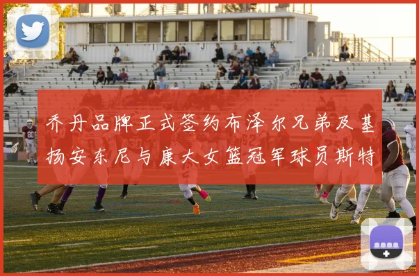 乔丹品牌正式签约布泽尔兄弟及基扬安东尼与康大女篮冠军球员斯特朗