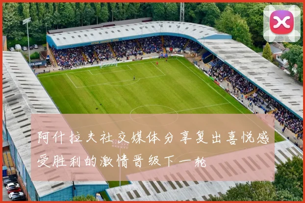 阿什拉夫社交媒体分享复出喜悦感受胜利的激情晋级下一轮