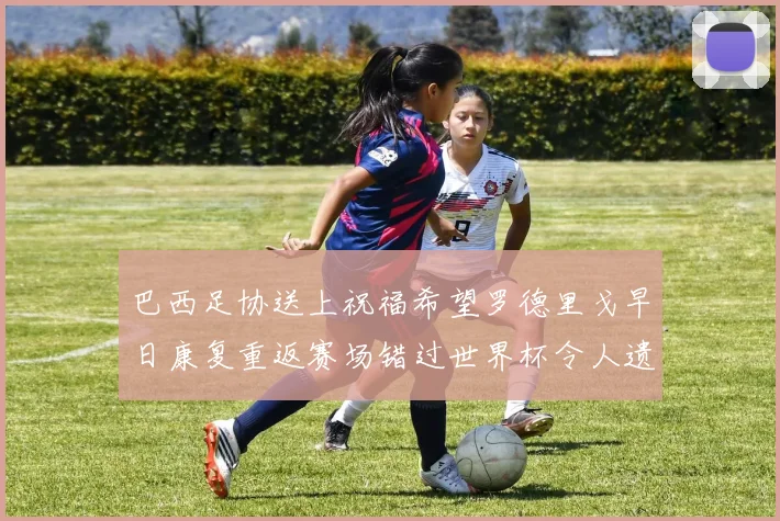巴西足协送上祝福希望罗德里戈早日康复重返赛场错过世界杯令人遗憾
