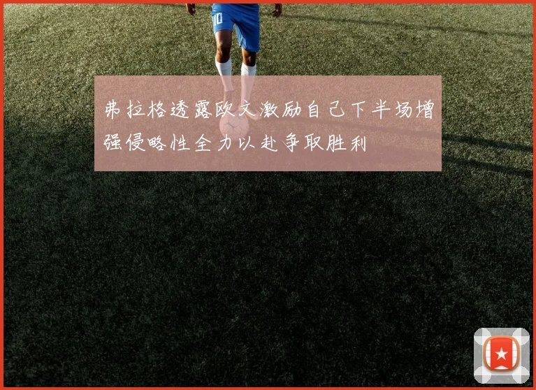 弗拉格透露欧文激励自己下半场增强侵略性全力以赴争取胜利