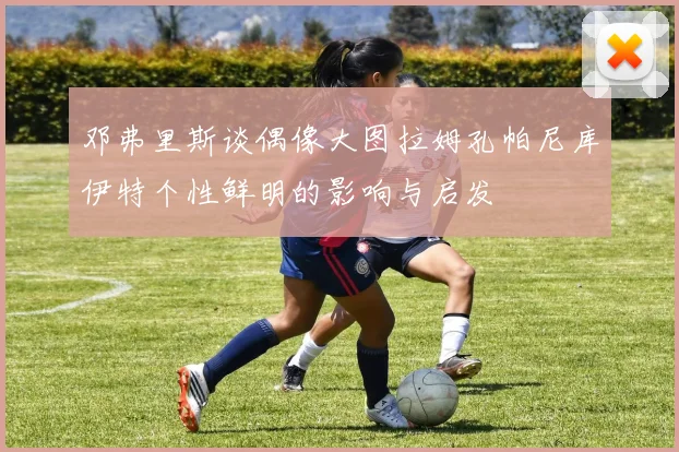 邓弗里斯谈偶像大图拉姆孔帕尼库伊特个性鲜明的影响与启发