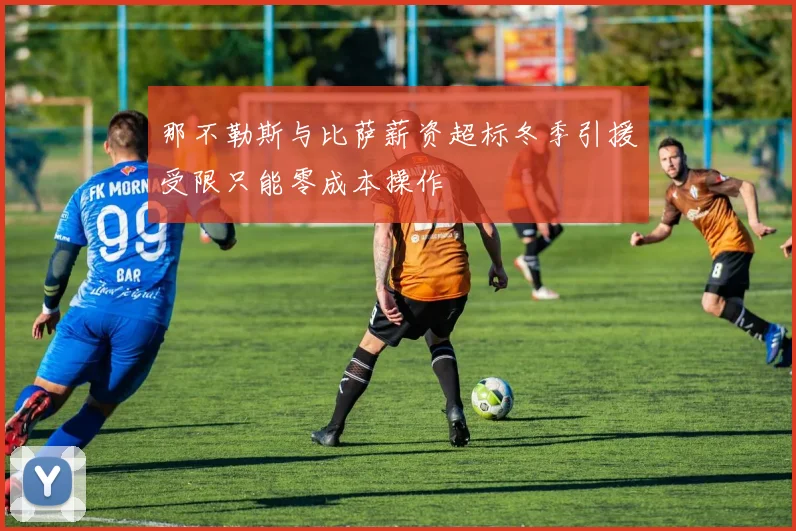 那不勒斯与比萨薪资超标冬季引援受限只能零成本操作