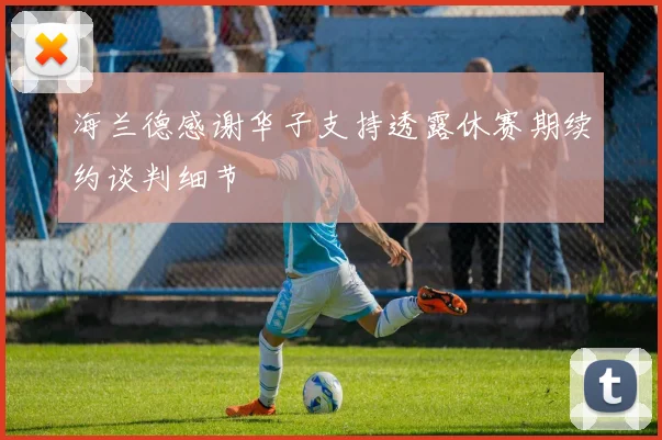 海兰德感谢华子支持透露休赛期续约谈判细节