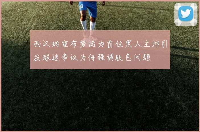 西汉姆宣布努诺为首位黑人主帅引发球迷争议为何强调肤色问题
