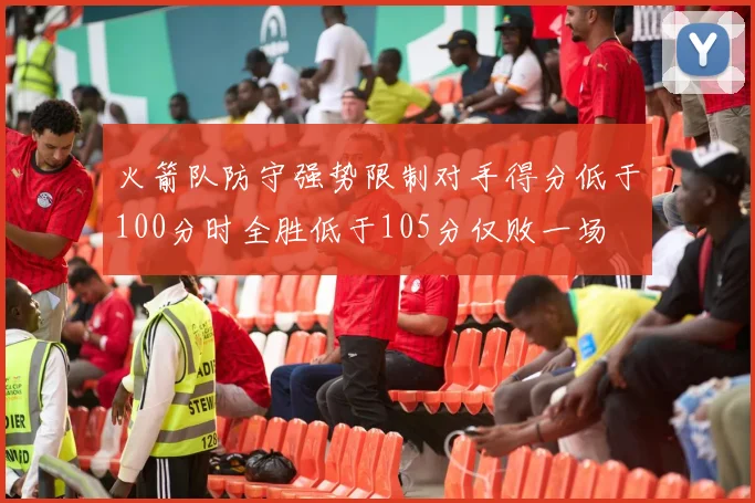 火箭队防守强势限制对手得分低于100分时全胜低于105分仅败一场