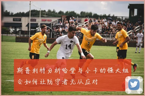 斯普利特分析哈登与小卡的强大组合如何让防守者无从应对